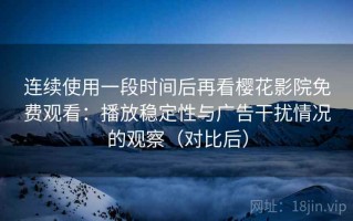 连续使用一段时间后再看樱花影院免费观看：播放稳定性与广告干扰情况的观察（对比后）