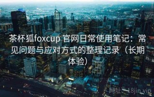 茶杯狐foxcup 官网日常使用笔记：常见问题与应对方式的整理记录（长期体验）