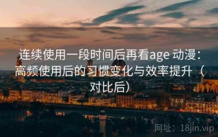 连续使用一段时间后再看age 动漫：高频使用后的习惯变化与效率提升（对比后）