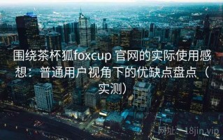 围绕茶杯狐foxcup 官网的实际使用感想：普通用户视角下的优缺点盘点（实测）