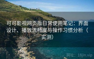可可影视网页版日常使用笔记：界面设计、播放流畅度与操作习惯分析（实测）