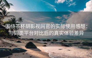 围绕茶杯胡影视网官的实际使用感想：与同类平台对比后的真实体验差异