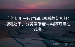 连续使用一段时间后再看蘑菇视频：搜索效率、分类清晰度与实际可用性观察