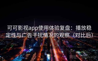 可可影视app使用体验复盘：播放稳定性与广告干扰情况的观察（对比后）