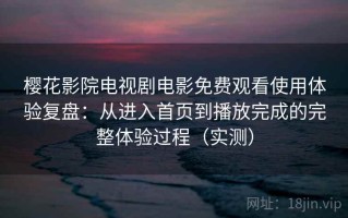 樱花影院电视剧电影免费观看使用体验复盘：从进入首页到播放完成的完整体验过程（实测）