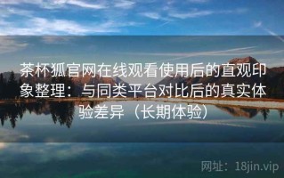 茶杯狐官网在线观看使用后的直观印象整理：与同类平台对比后的真实体验差异（长期体验）