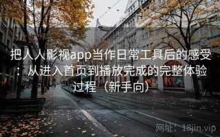 把人人影视app当作日常工具后的感受：从进入首页到播放完成的完整体验过程（新手向）