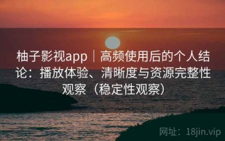 柚子影视app｜高频使用后的个人结论：播放体验、清晰度与资源完整性观察（稳定性观察）