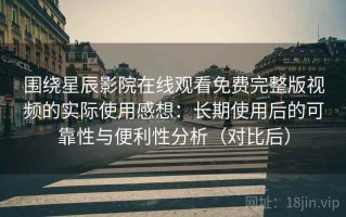 围绕星辰影院在线观看免费完整版视频的实际使用感想：长期使用后的可靠性与便利性分析（对比后）