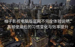 柚子影视电脑版官网不完全体验说明：高频使用后的习惯变化与效率提升