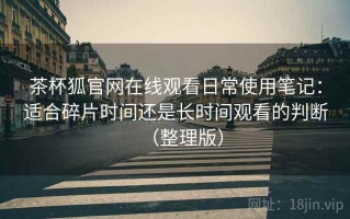 茶杯狐官网在线观看日常使用笔记：适合碎片时间还是长时间观看的判断（整理版）