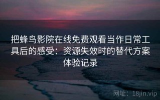 把蜂鸟影院在线免费观看当作日常工具后的感受：资源失效时的替代方案体验记录