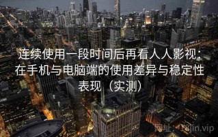 连续使用一段时间后再看人人影视：在手机与电脑端的使用差异与稳定性表现（实测）