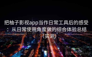 把柚子影视app当作日常工具后的感受：从日常使用角度做的综合体验总结（实测）