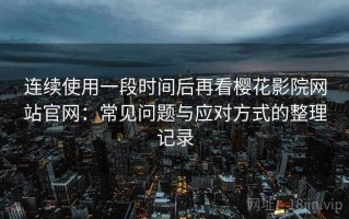 连续使用一段时间后再看樱花影院网站官网：常见问题与应对方式的整理记录