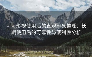 可可影视使用后的直观印象整理：长期使用后的可靠性与便利性分析