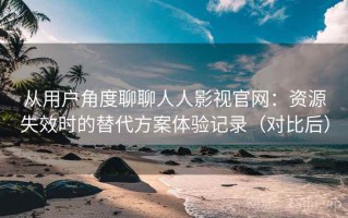从用户角度聊聊人人影视官网：资源失效时的替代方案体验记录（对比后）