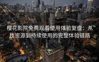 樱花影院免费观看使用体验复盘：从找资源到持续使用的完整体验链路