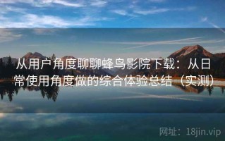 从用户角度聊聊蜂鸟影院下载：从日常使用角度做的综合体验总结（实测）