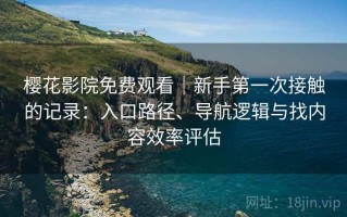 樱花影院免费观看｜新手第一次接触的记录：入口路径、导航逻辑与找内容效率评估