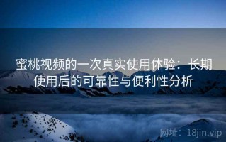 蜜桃视频的一次真实使用体验：长期使用后的可靠性与便利性分析