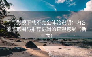 可可影视下载不完全体验说明：内容覆盖范围与推荐逻辑的直观感受（新手向）