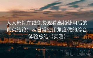 人人影视在线免费观看高频使用后的真实结论：从日常使用角度做的综合体验总结（实测）