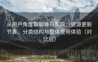 从用户角度聊聊蜂鸟影院：资源更新节奏、分类结构与整体使用体验（对比后）