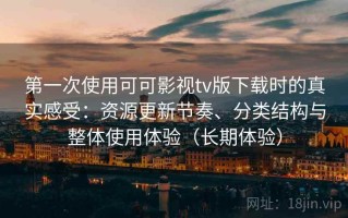 第一次使用可可影视tv版下载时的真实感受：资源更新节奏、分类结构与整体使用体验（长期体验）