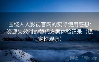 围绕人人影视官网的实际使用感想：资源失效时的替代方案体验记录（稳定性观察）