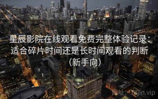 星辰影院在线观看免费完整体验记录：适合碎片时间还是长时间观看的判断（新手向）