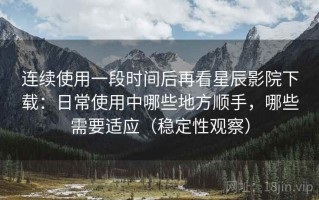 连续使用一段时间后再看星辰影院下载：日常使用中哪些地方顺手，哪些需要适应（稳定性观察）