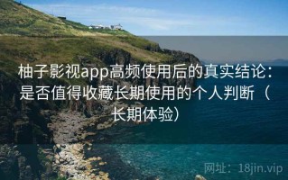 柚子影视app高频使用后的真实结论：是否值得收藏长期使用的个人判断（长期体验）