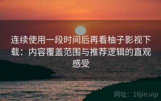 连续使用一段时间后再看柚子影视下载：内容覆盖范围与推荐逻辑的直观感受