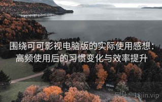 围绕可可影视电脑版的实际使用感想：高频使用后的习惯变化与效率提升