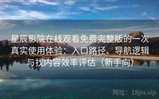 星辰影院在线观看免费完整版的一次真实使用体验：入口路径、导航逻辑与找内容效率评估（新手向）