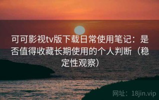 可可影视tv版下载日常使用笔记：是否值得收藏长期使用的个人判断（稳定性观察）