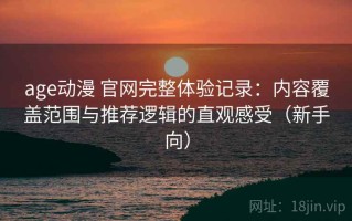 age动漫 官网完整体验记录：内容覆盖范围与推荐逻辑的直观感受（新手向）