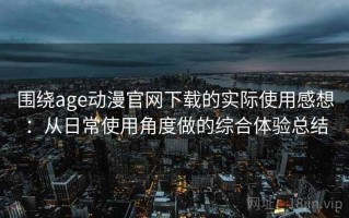 围绕age动漫官网下载的实际使用感想：从日常使用角度做的综合体验总结
