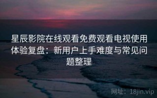 星辰影院在线观看免费观看电视使用体验复盘：新用户上手难度与常见问题整理