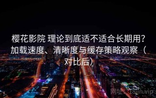 樱花影院 理论到底适不适合长期用？加载速度、清晰度与缓存策略观察（对比后）