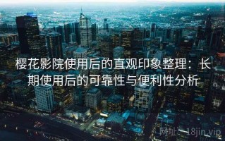 樱花影院使用后的直观印象整理：长期使用后的可靠性与便利性分析