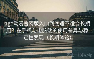 age动漫官网版入口到底适不适合长期用？在手机与电脑端的使用差异与稳定性表现（长期体验）