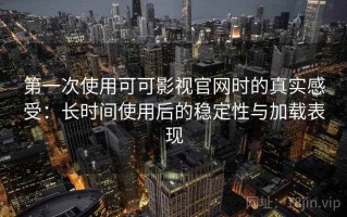 第一次使用可可影视官网时的真实感受：长时间使用后的稳定性与加载表现