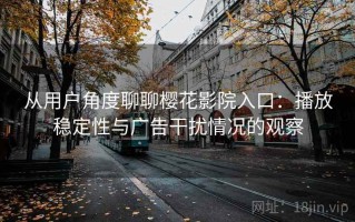 从用户角度聊聊樱花影院入口：播放稳定性与广告干扰情况的观察