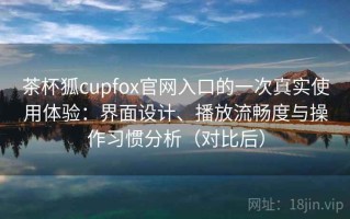 茶杯狐cupfox官网入口的一次真实使用体验：界面设计、播放流畅度与操作习惯分析（对比后）