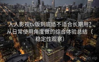 人人影视tv版到底适不适合长期用？从日常使用角度做的综合体验总结（稳定性观察）