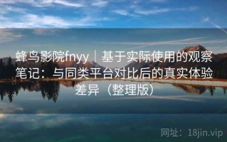 蜂鸟影院fnyy｜基于实际使用的观察笔记：与同类平台对比后的真实体验差异（整理版）