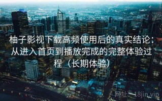 柚子影视下载高频使用后的真实结论：从进入首页到播放完成的完整体验过程（长期体验）