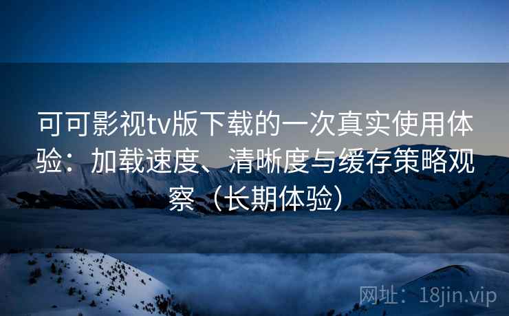 可可影视tv版下载的一次真实使用体验：加载速度、清晰度与缓存策略观察（长期体验）-第2张图片